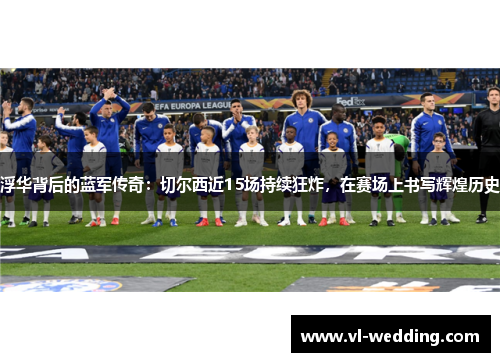 浮华背后的蓝军传奇：切尔西近15场持续狂炸，在赛场上书写辉煌历史