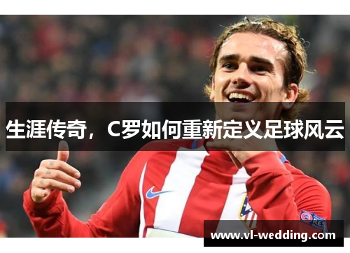 生涯传奇，C罗如何重新定义足球风云